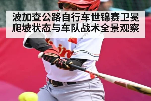 波加查公路自行车世锦赛卫冕爬坡状态与车队战术全景观察