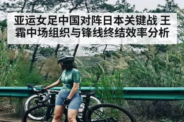 亚运女足中国对阵日本关键战 王霜中场组织与锋线终结效率分析