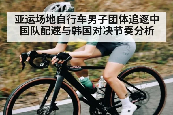亚运场地自行车男子团体追逐中国队配速与韩国对决节奏分析